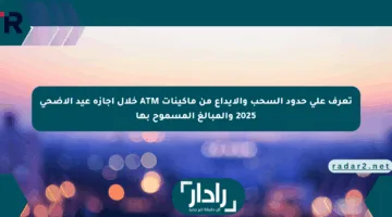 تعرف على حدود السحب والإيداع من ماكينات ATM خلال إجازة عيد الأضحى 2025 والمبالغ المسموح بها